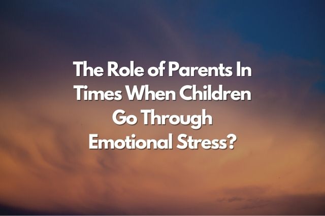 What Is Our Role As Parents In Times When Children Go Through Emotional Stress?